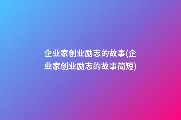 企业家创业励志的故事(企业家创业励志的故事简短)