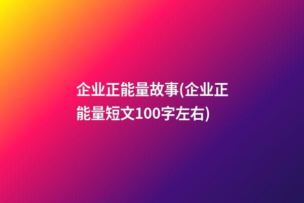 企业正能量故事(企业正能量短文100字左右)