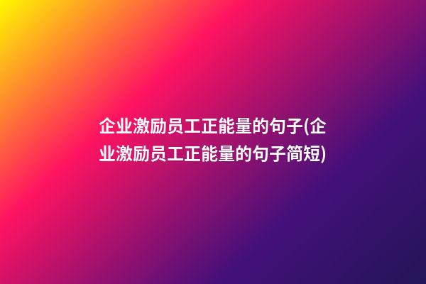 企业激励员工正能量的句子(企业激励员工正能量的句子简短)