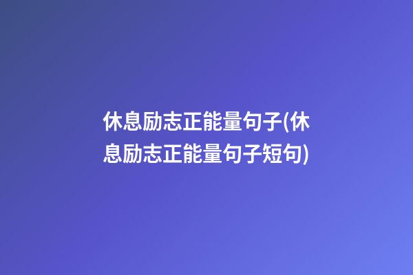 休息励志正能量句子(休息励志正能量句子短句)