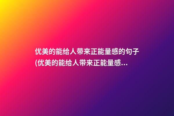 优美的能给人带来正能量感的句子(优美的能给人带来正能量感的句子英语)