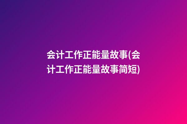 会计工作正能量故事(会计工作正能量故事简短)