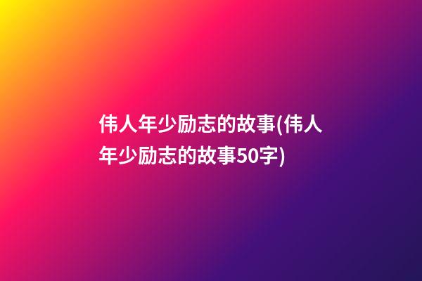 伟人年少励志的故事(伟人年少励志的故事50字)