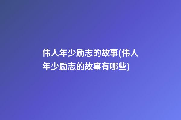 伟人年少励志的故事(伟人年少励志的故事有哪些)