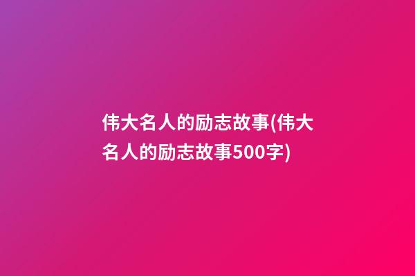 伟大名人的励志故事(伟大名人的励志故事500字)