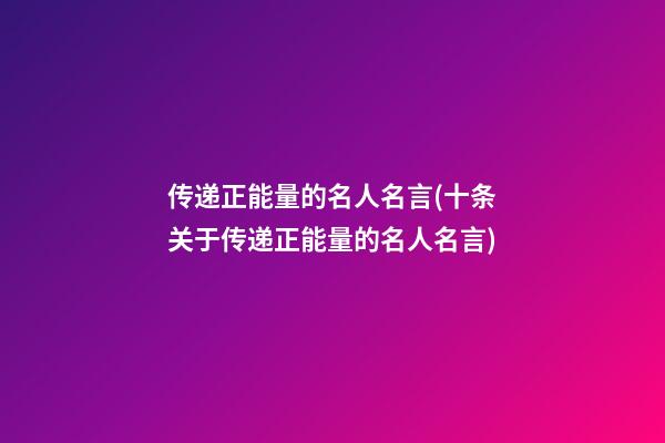 传递正能量的名人名言(十条关于传递正能量的名人名言)