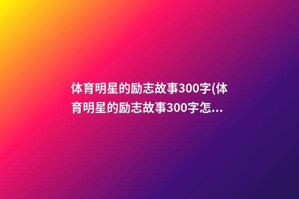 体育明星的励志故事300字(体育明星的励志故事300字怎么写)