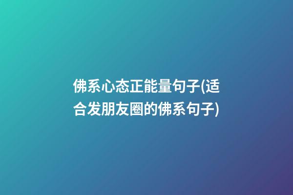 佛系心态正能量句子(适合发朋友圈的佛系句子)