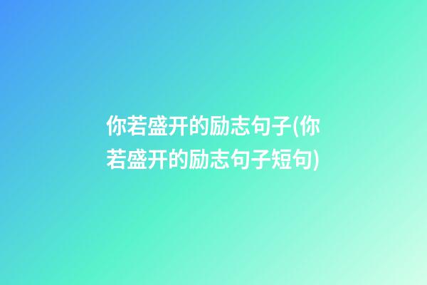 你若盛开的励志句子(你若盛开的励志句子短句)