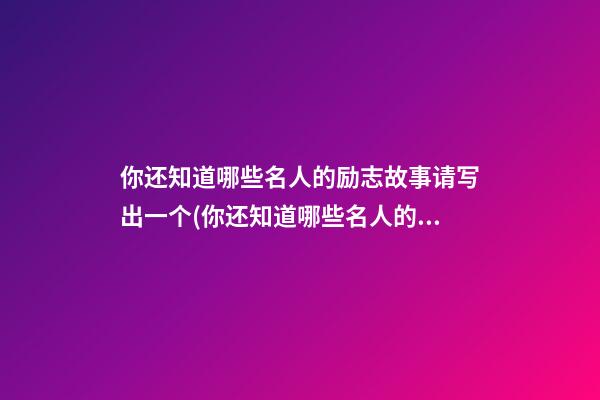 你还知道哪些名人的励志故事请写出一个(你还知道哪些名人的励志故事请写出一个例子)