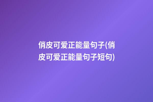 俏皮可爱正能量句子(俏皮可爱正能量句子短句)