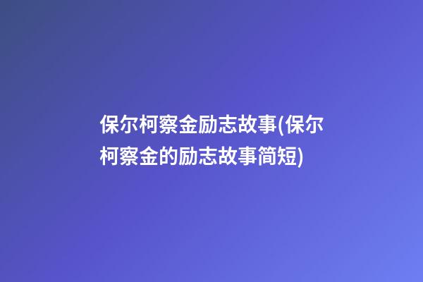 保尔柯察金励志故事(保尔柯察金的励志故事简短)