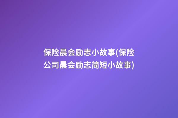 保险晨会励志小故事(保险公司晨会励志简短小故事)