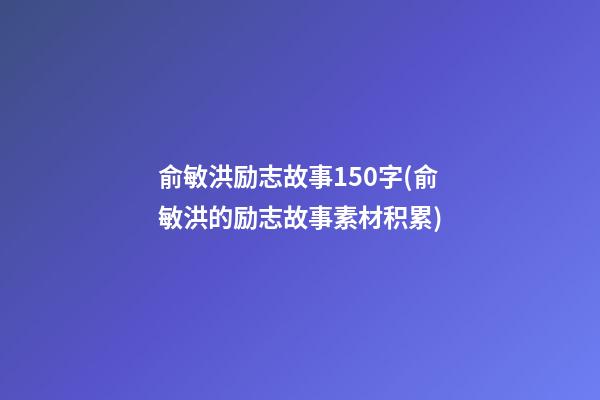 俞敏洪励志故事150字(俞敏洪的励志故事素材积累)