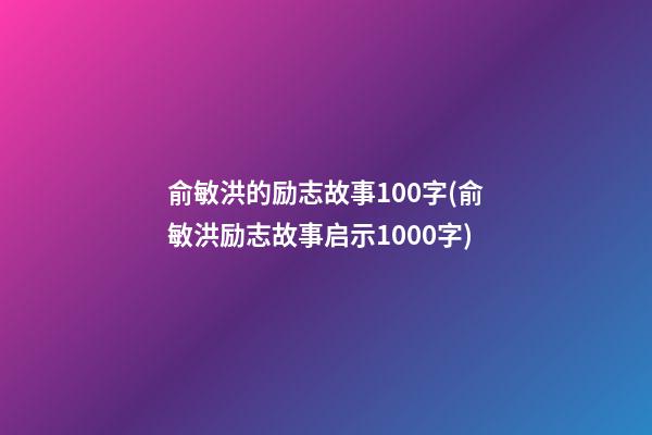 俞敏洪的励志故事100字(俞敏洪励志故事启示1000字)