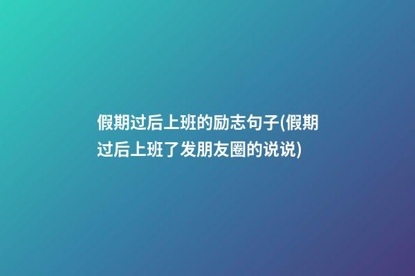 假期过后上班的励志句子(假期过后上班了发朋友圈的说说)