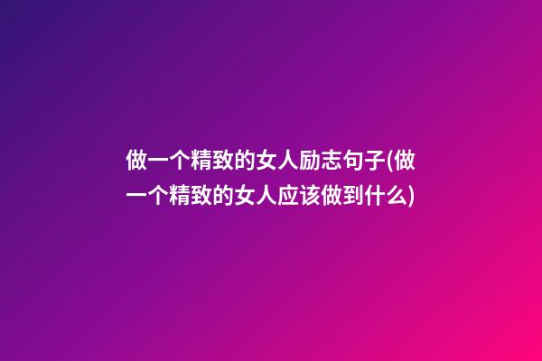 做一个精致的女人励志句子(做一个精致的女人应该做到什么)