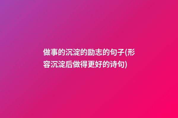 做事的沉淀的励志的句子(形容沉淀后做得更好的诗句)