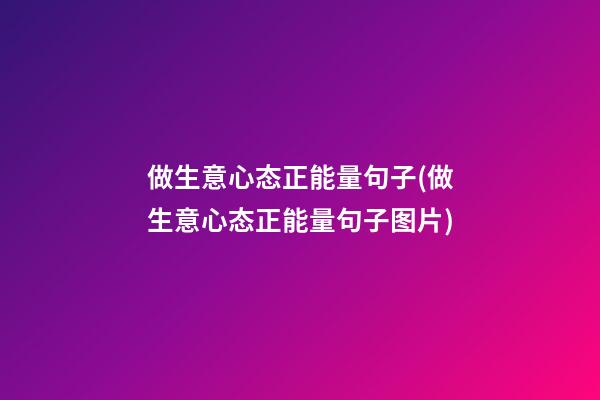 做生意心态正能量句子(做生意心态正能量句子图片)