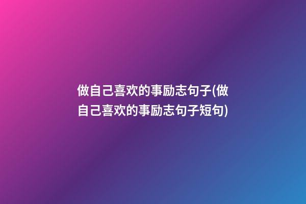 做自己喜欢的事励志句子(做自己喜欢的事励志句子短句)