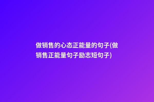 做销售的心态正能量的句子(做销售正能量句子励志短句子)