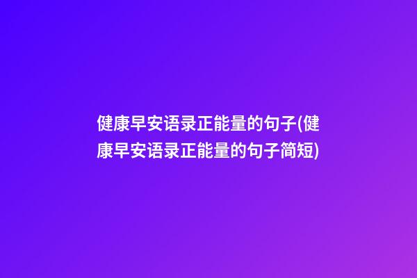 健康早安语录正能量的句子(健康早安语录正能量的句子简短)