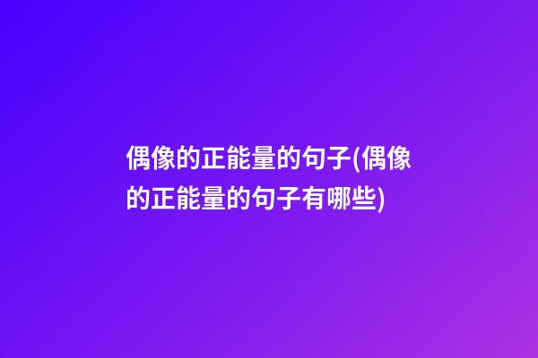 偶像的正能量的句子(偶像的正能量的句子有哪些)