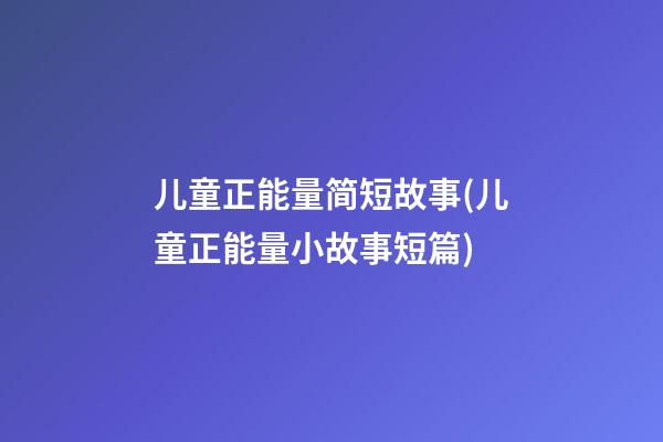 儿童正能量简短故事(儿童正能量小故事短篇)