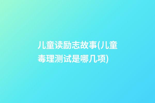 儿童读励志故事(儿童毒理测试是哪几项)