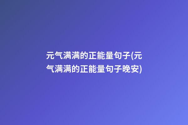 元气满满的正能量句子(元气满满的正能量句子晚安)