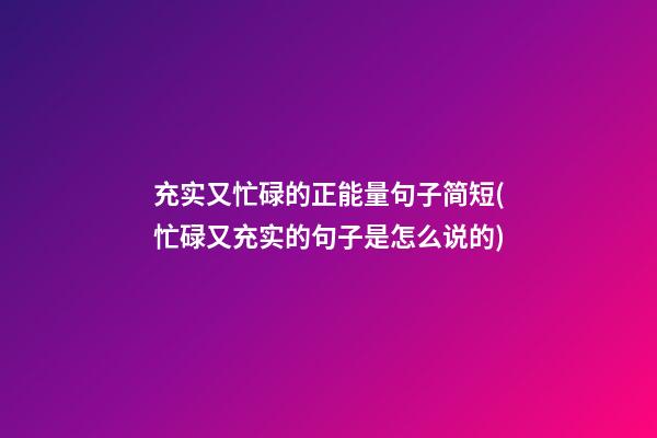 充实又忙碌的正能量句子简短(忙碌又充实的句子是怎么说的?)