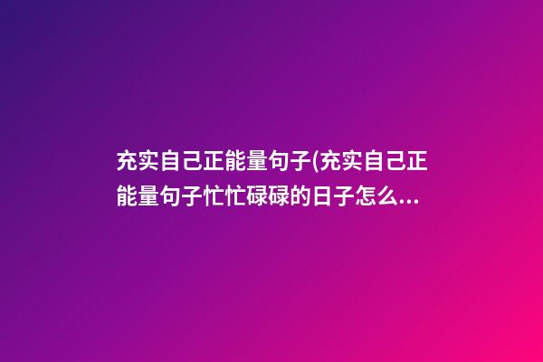 充实自己正能量句子(充实自己正能量句子忙忙碌碌的日子怎么过)