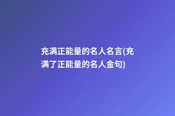 充满正能量的名人名言(充满了正能量的名人金句)