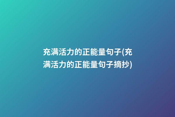 充满活力的正能量句子(充满活力的正能量句子摘抄)