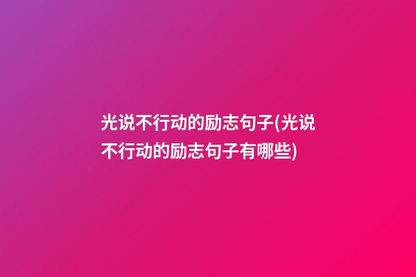 光说不行动的励志句子(光说不行动的励志句子有哪些)