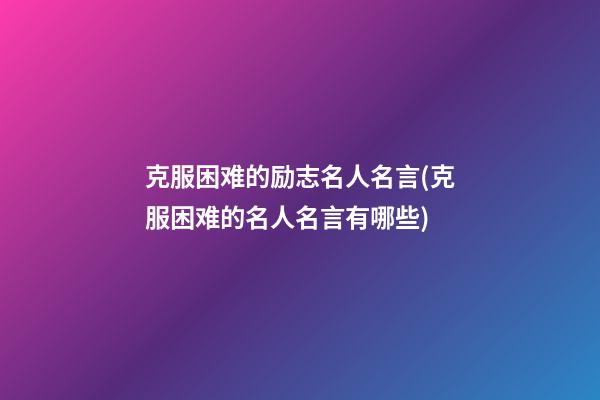 克服困难的励志名人名言(克服困难的名人名言有哪些)