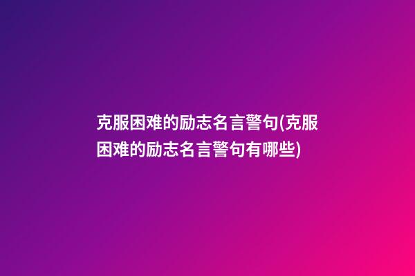 克服困难的励志名言警句(克服困难的励志名言警句有哪些)