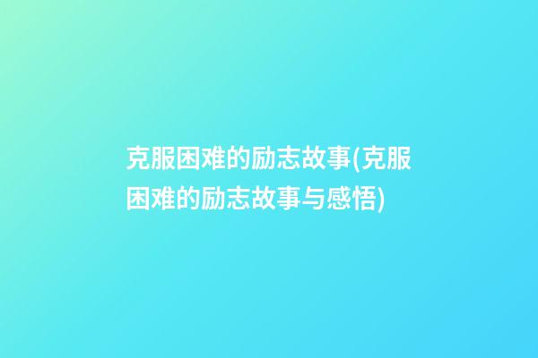 克服困难的励志故事(克服困难的励志故事与感悟)