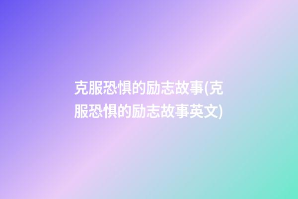 克服恐惧的励志故事(克服恐惧的励志故事英文)