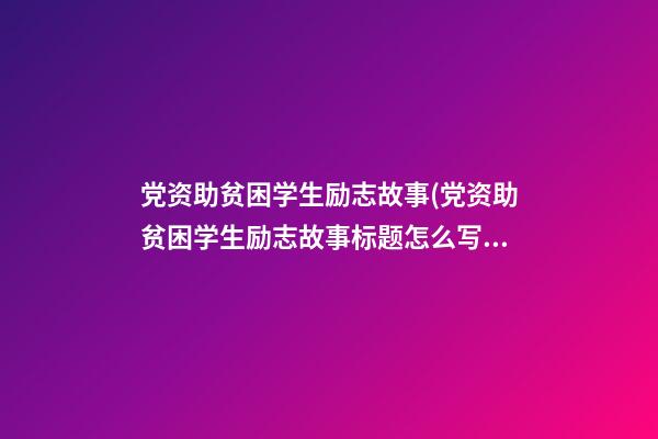 党资助贫困学生励志故事(党资助贫困学生励志故事标题怎么写)