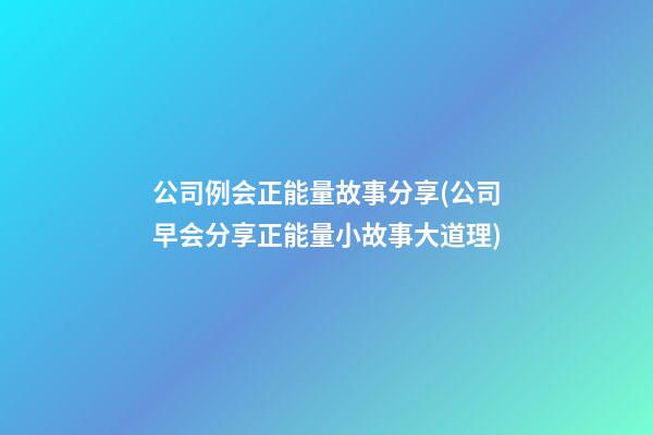 公司例会正能量故事分享(公司早会分享正能量小故事大道理)