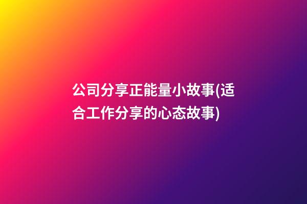 公司分享正能量小故事(适合工作分享的心态故事)