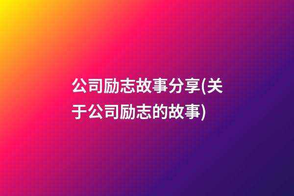 公司励志故事分享(关于公司励志的故事)