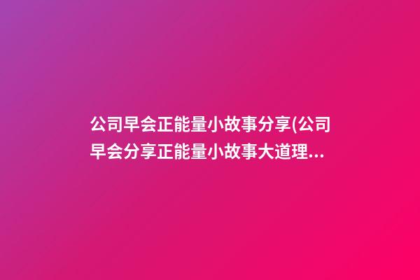 公司早会正能量小故事分享(公司早会分享正能量小故事大道理)