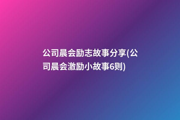 公司晨会励志故事分享(公司晨会激励小故事6则)