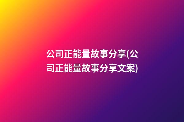 公司正能量故事分享(公司正能量故事分享文案)