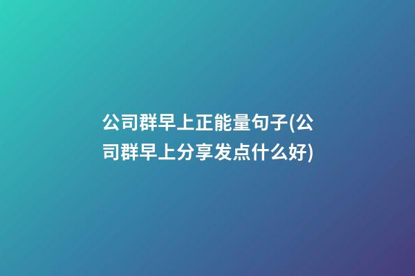 公司群早上正能量句子(公司群早上分享发点什么好)