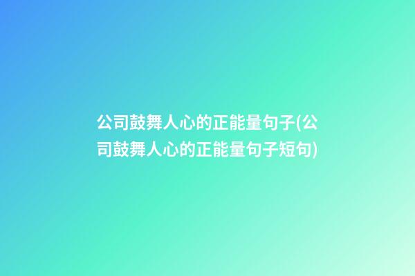 公司鼓舞人心的正能量句子(公司鼓舞人心的正能量句子短句)