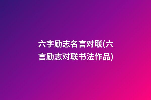 六字励志名言对联(六言励志对联书法作品)