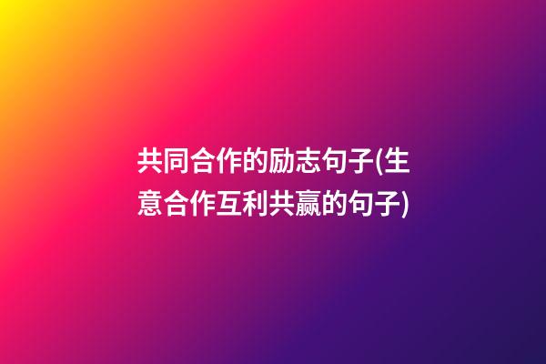 共同合作的励志句子(生意合作互利共赢的句子)